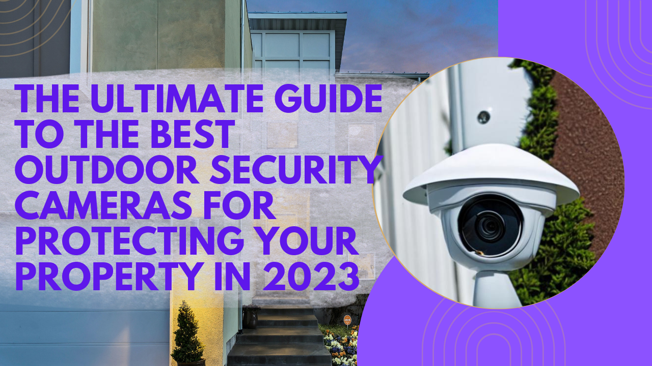 The Ultimate Guide to the Best Outdoor Security Cameras for Protecting Your Property in 2023